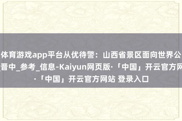 体育游戏app平台从优待警：山西省景区面向世界公安民警免票_晋中_参考_信息-Kaiyun网页版·「中国」开云官方网站 登录入口