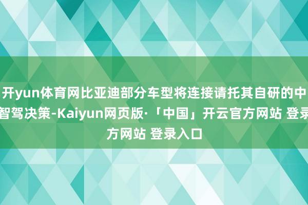 开yun体育网比亚迪部分车型将连接请托其自研的中高阶智驾决策-Kaiyun网页版·「中国」开云官方网站 登录入口