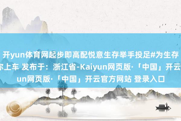开yun体育网起步即高配悦意生存举手投足#为生存添悦意#张若昀喊你上车 发布于：浙江省-Kaiyun网页版·「中国」开云官方网站 登录入口