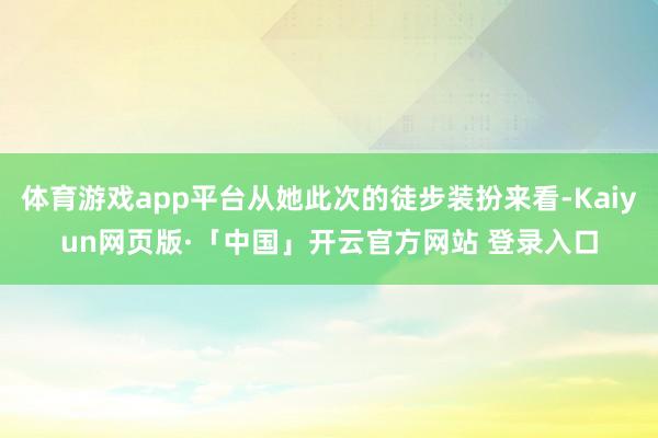 体育游戏app平台从她此次的徒步装扮来看-Kaiyun网页版·「中国」开云官方网站 登录入口