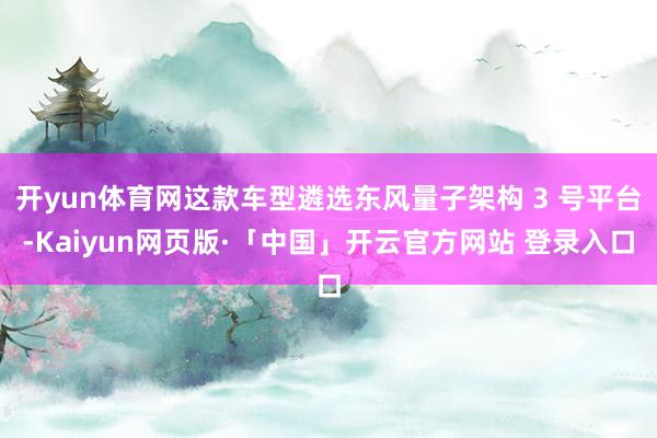 开yun体育网这款车型遴选东风量子架构 3 号平台-Kaiyun网页版·「中国」开云官方网站 登录入口