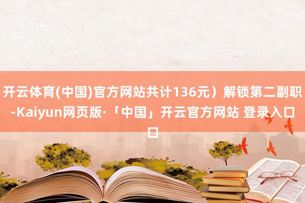 开云体育(中国)官方网站共计136元）解锁第二副职-Kaiyun网页版·「中国」开云官方网站 登录入口