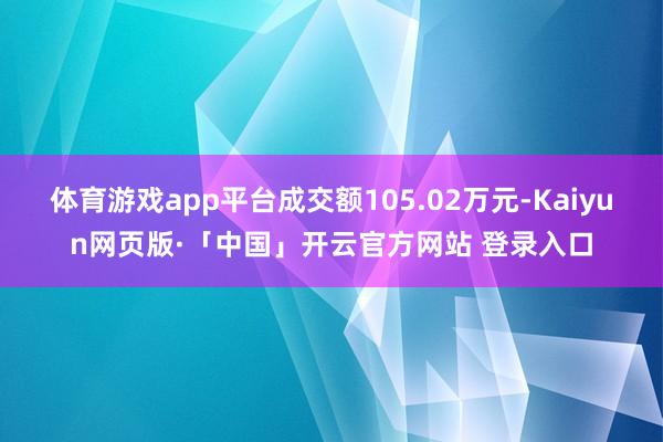体育游戏app平台成交额105.02万元-Kaiyun网页版·「中国」开云官方网站 登录入口