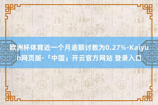 欧洲杯体育近一个月逾额讨教为0.27%-Kaiyun网页版·「中国」开云官方网站 登录入口