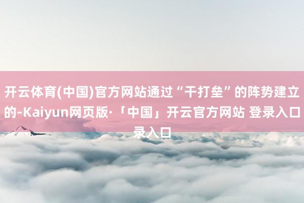 开云体育(中国)官方网站通过“干打垒”的阵势建立的-Kaiyun网页版·「中国」开云官方网站 登录入口