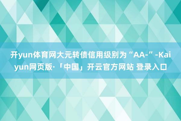 开yun体育网大元转债信用级别为“AA-”-Kaiyun网页版·「中国」开云官方网站 登录入口