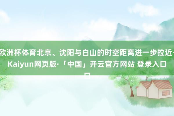 欧洲杯体育北京、沈阳与白山的时空距离进一步拉近-Kaiyun网页版·「中国」开云官方网站 登录入口