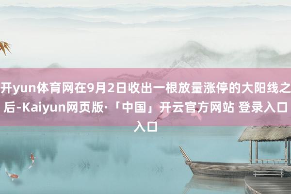 开yun体育网在9月2日收出一根放量涨停的大阳线之后-Kaiyun网页版·「中国」开云官方网站 登录入口