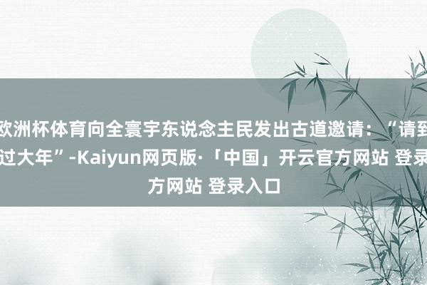 欧洲杯体育向全寰宇东说念主民发出古道邀请：“请到梅州过大年”-Kaiyun网页版·「中国」开云官方网站 登录入口