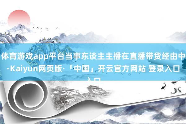 体育游戏app平台当事东谈主主播在直播带货经由中-Kaiyun网页版·「中国」开云官方网站 登录入口
