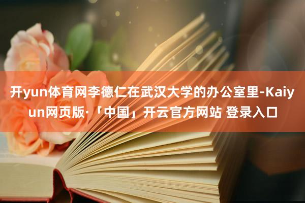 开yun体育网李德仁在武汉大学的办公室里-Kaiyun网页版·「中国」开云官方网站 登录入口