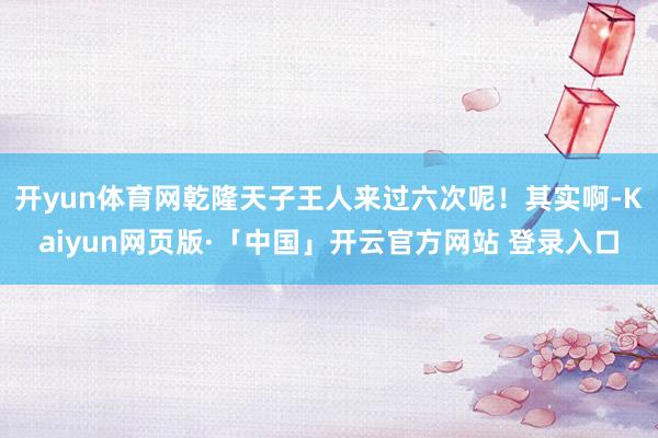 开yun体育网乾隆天子王人来过六次呢！其实啊-Kaiyun网页版·「中国」开云官方网站 登录入口