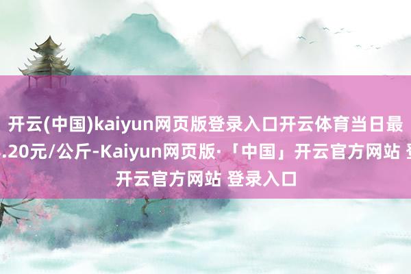 开云(中国)kaiyun网页版登录入口开云体育当日最高报价8.20元/公斤-Kaiyun网页版·「中国」开云官方网站 登录入口