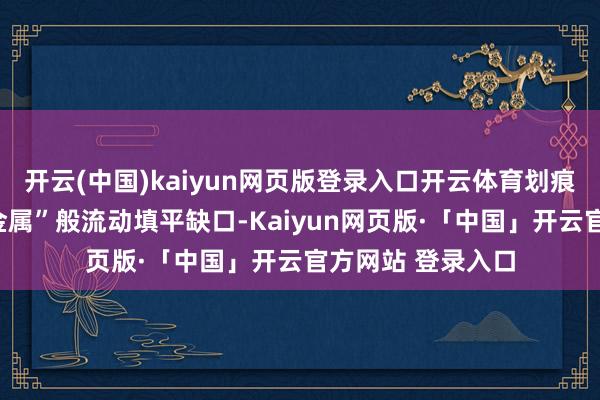 开云(中国)kaiyun网页版登录入口开云体育划痕处材料如“液态金属”般流动填平缺口-Kaiyun网页版·「中国」开云官方网站 登录入口
