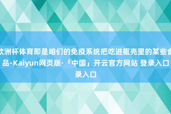 欧洲杯体育即是咱们的免疫系统把吃进躯壳里的某些食品-Kaiyun网页版·「中国」开云官方网站 登录入口