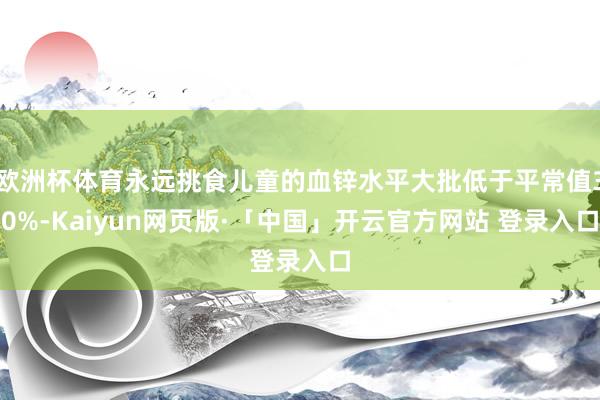 欧洲杯体育永远挑食儿童的血锌水平大批低于平常值30%-Kaiyun网页版·「中国」开云官方网站 登录入口